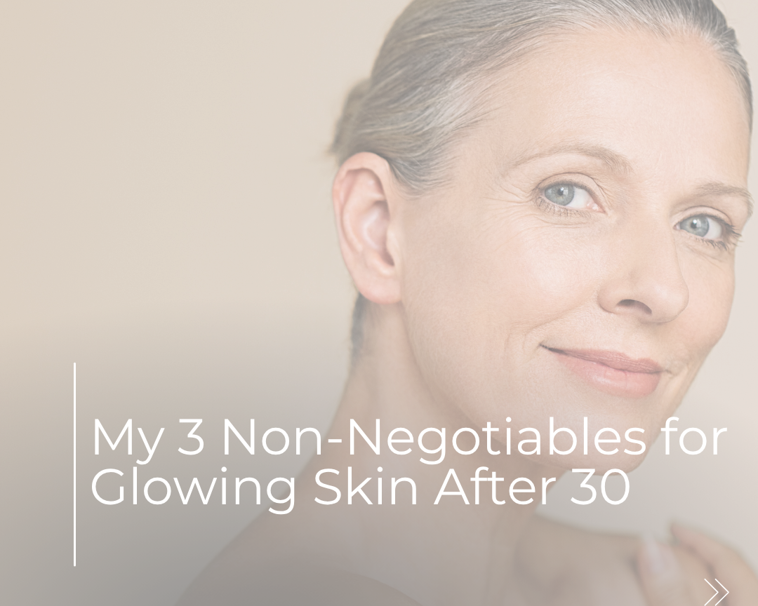 My 3 Non-Negotiables for Glowing Skin After 30